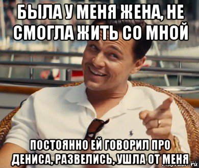 была у меня жена, не смогла жить со мной постоянно ей говорил про дениса, развелись, ушла от меня, Мем Хитрый Гэтсби