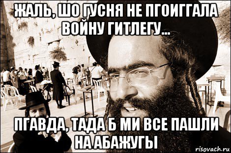 жаль, шо гусня не пгоиггала войну гитлегу... пгавда, тада б ми все пашли на абажугы, Мем Хитрый еврей