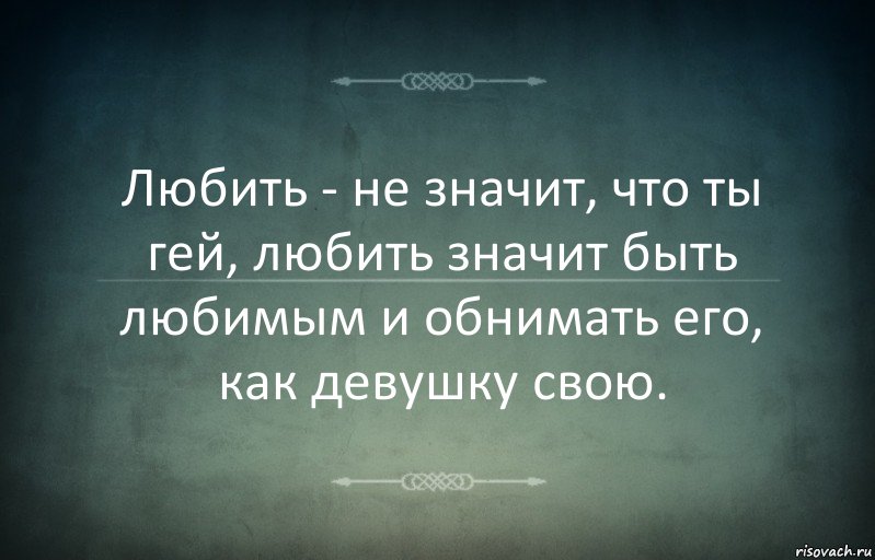 Любить - не значит, что ты гей, любить значит быть любимым и обнимать его, как девушку свою.