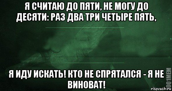 я считаю до пяти, не могу до десяти: раз два три четыре пять, я иду искать! кто не спрятался - я не виноват!