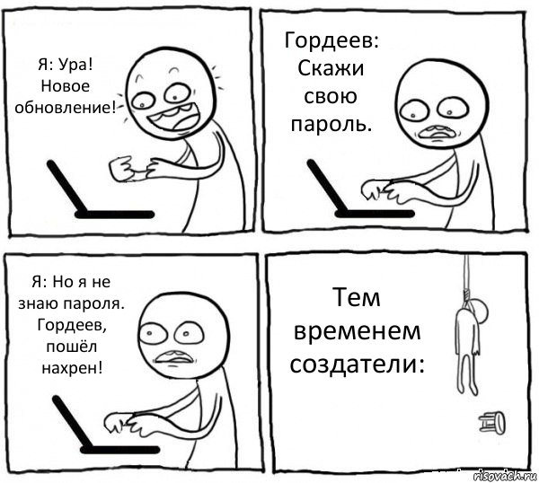 Я: Ура! Новое обновление! Гордеев: Скажи свою пароль. Я: Но я не знаю пароля. Гордеев, пошёл нахрен! Тем временем создатели:, Комикс интернет убивает