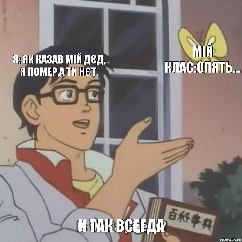 Я: Як казав мій дєд,
Я помер,а ти нєт. Мій клас:Опять... И так всегда, Комикс  Is this