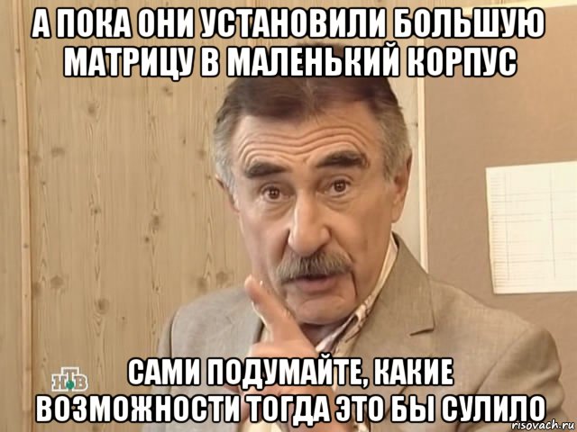 а пока они установили большую матрицу в маленький корпус сами подумайте, какие возможности тогда это бы сулило, Мем Каневский (Но это уже совсем другая история)