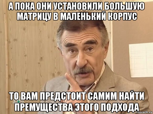 а пока они установили большую матрицу в маленький корпус то вам предстоит самим найти премущества этого подхода, Мем Каневский (Но это уже совсем другая история)