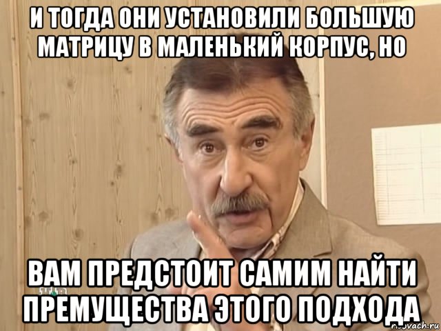 и тогда они установили большую матрицу в маленький корпус, но вам предстоит самим найти премущества этого подхода, Мем Каневский (Но это уже совсем другая история)