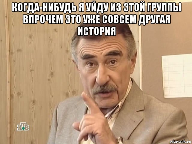 когда-нибудь я уйду из этой группы впрочем это уже совсем другая история , Мем Каневский (Но это уже совсем другая история)