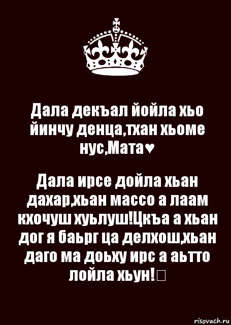 Дала декъал йойла хьо йинчу денца,тхан хьоме нус,Мата♥ Дала ирсе дойла хьан дахар,хьан массо а лаам кхочуш хуьлуш!Цкъа а хьан дог я баьрг ца делхош,хьан даго ма доьху ирс а аьтто лойла хьун!᪥