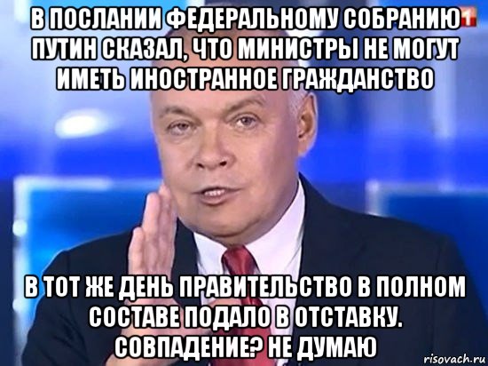 в послании федеральному собранию путин сказал, что министры не могут иметь иностранное гражданство в тот же день правительство в полном составе подало в отставку. совпадение? не думаю, Мем Киселёв 2014