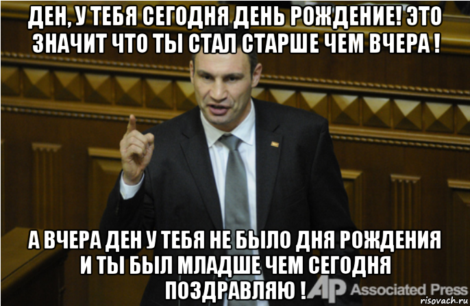 ден, у тебя сегодня день рождение! это значит что ты стал старше чем вчера ! а вчера ден у тебя не было дня рождения и ты был младше чем сегодня поздравляю !, Мем кличко философ