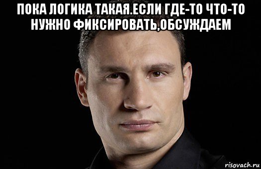 пока логика такая.если где-то что-то нужно фиксировать,обсуждаем , Мем Кличко