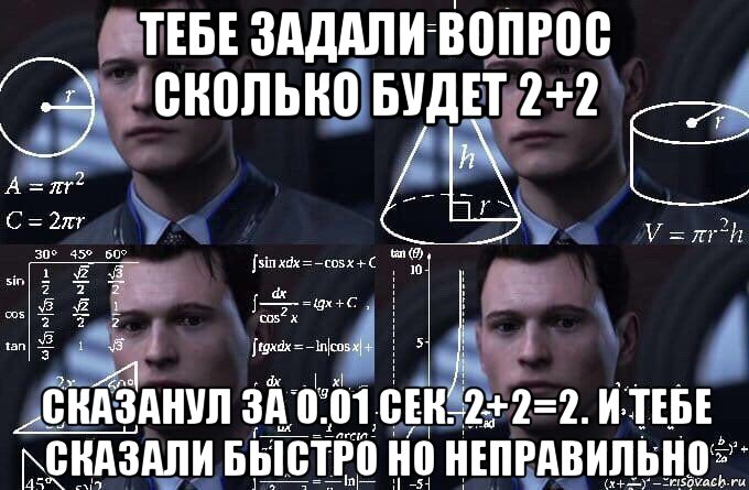 тебе задали вопрос сколько будет 2+2 сказанул за 0.01 сек. 2+2=2. и тебе сказали быстро но неправильно, Мем  Коннор задумался