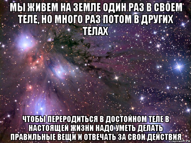 мы живем на земле один раз в своем теле, но много раз потом в других телах чтобы переродиться в достойном теле в настоящей жизни надо уметь делать правильные вещи и отвечать за свои действия, Мем Космос