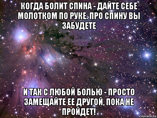 когда болит спина - дайте себе молотком по руке. про спину вы забудете и так с любой болью - просто замещайте ее другой, пока не пройдет!, Мем Космос