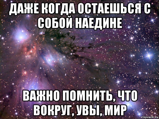 даже когда остаешься с собой наедине важно помнить, что вокруг, увы, мир, Мем Космос