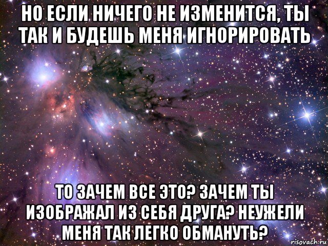 но если ничего не изменится, ты так и будешь меня игнорировать то зачем все это? зачем ты изображал из себя друга? неужели меня так легко обмануть?, Мем Космос