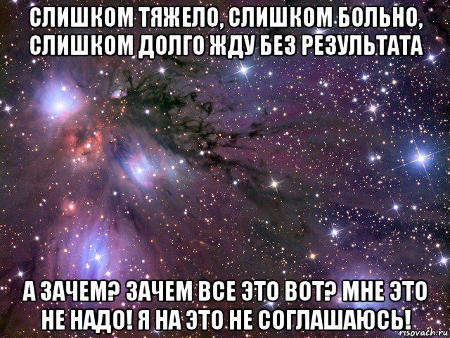 слишком тяжело, слишком больно, слишком долго жду без результата а зачем? зачем все это вот? мне это не надо! я на это не соглашаюсь!, Мем Космос