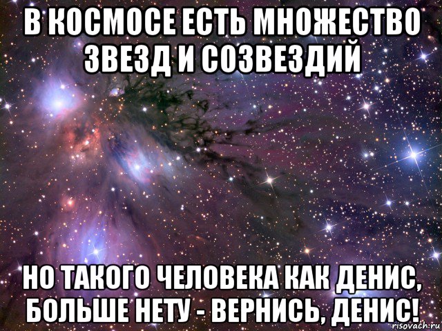 в космосе есть множество звезд и созвездий но такого человека как денис, больше нету - вернись, денис!, Мем Космос