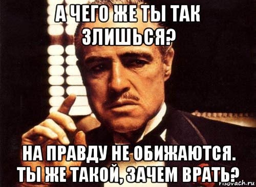 а чего же ты так злишься? на правду не обижаются. ты же такой, зачем врать?, Мем крестный отец