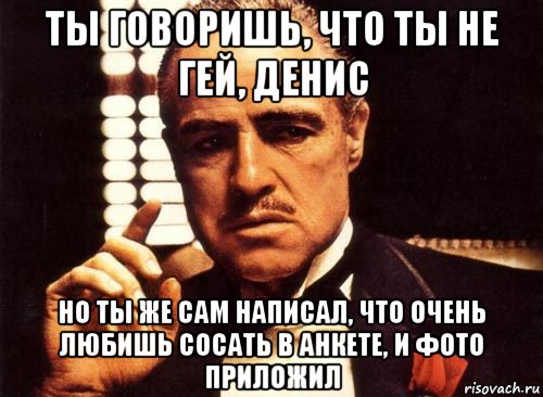 ты говоришь, что ты не гей, денис но ты же сам написал, что очень любишь сосать в анкете, и фото приложил, Мем крестный отец