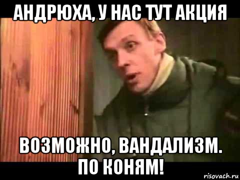 андрюха, у нас тут акция возможно, вандализм. по коням!, Мем Ларин по коням