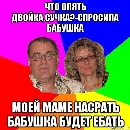 что опять двойка,сучка?-спросила бабушка моей маме насрать бабушка будет ебать