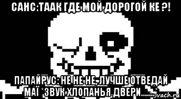 санс:таак где мой дорогой ке ?! папайрус: не не не, лучше отведай маї *звук хлопанья двери.......*, Мем Мегалования