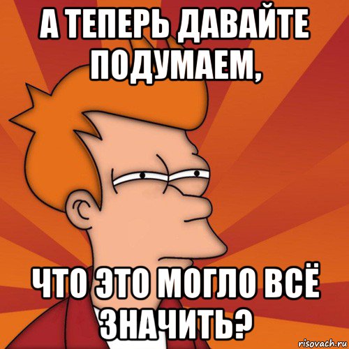 а теперь давайте подумаем, что это могло всё значить?, Мем Мне кажется или (Фрай Футурама)