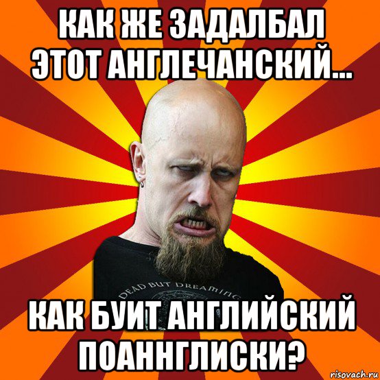 как же задалбал этот англечанский... как буит английский поаннглиски?, Мем Мое лицо когда