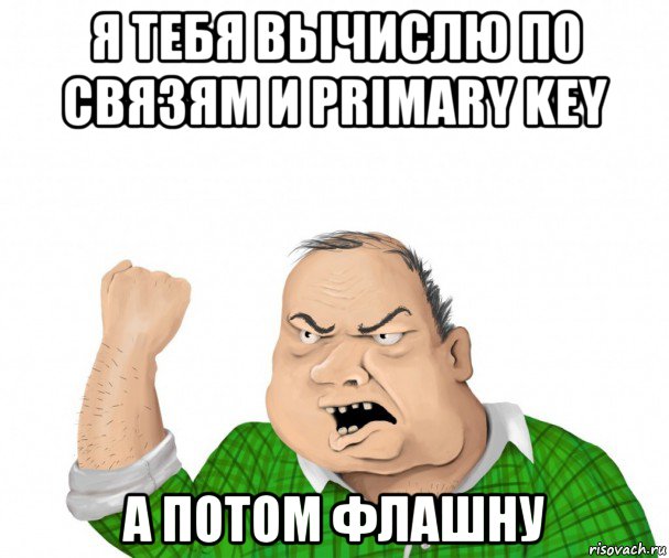 я тебя вычислю по связям и primary key а потом флашну, Мем мужик