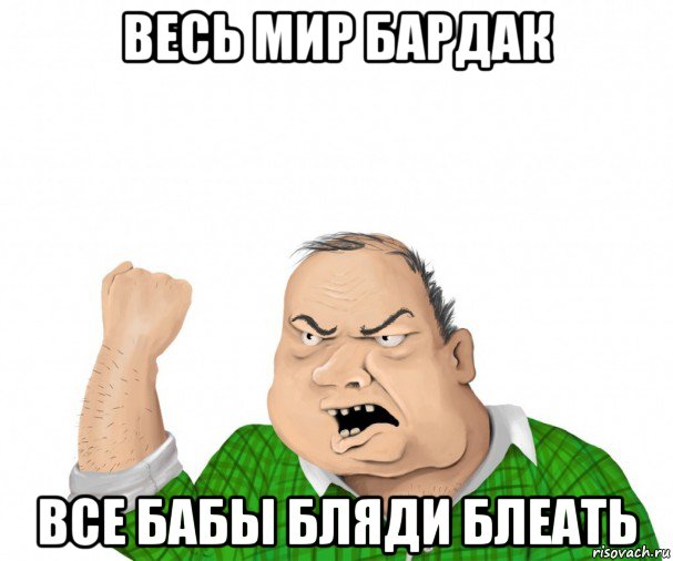 весь мир бардак все бабы бляди блеать, Мем мужик