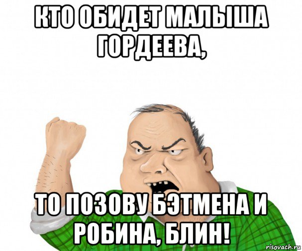 кто обидет малыша гордеева, то позову бэтмена и робина, блин!, Мем мужик