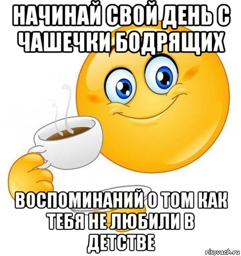 начинай свой день с чашечки бодрящих воспоминаний о том как тебя не любили в детстве, Мем Начинай свой день