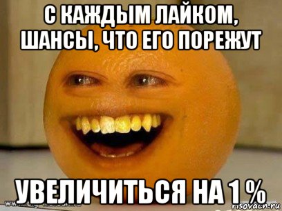 с каждым лайком, шансы, что его порежут увеличиться на 1 %, Мем Надоедливый апельсин