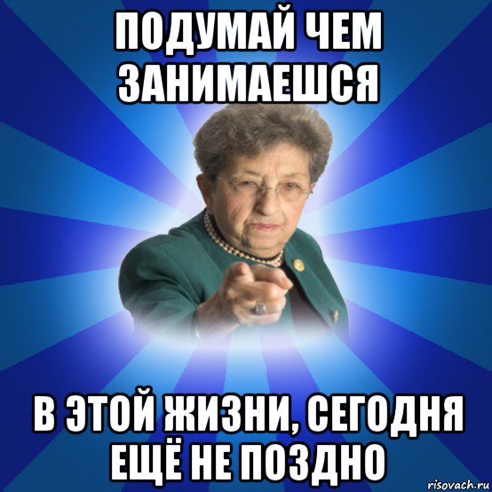 подумай чем занимаешся в этой жизни, сегодня ещё не поздно, Мем Наталья Ивановна