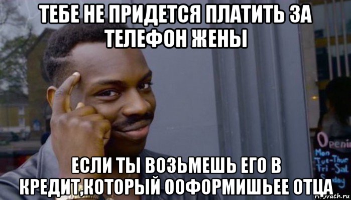 тебе не придется платить за телефон жены если ты возьмешь его в кредит,который ооформишьее отца, Мем Не делай не будет