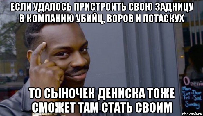 если удалось пристроить свою задницу в компанию убийц, воров и потаскух то сыночек дениска тоже сможет там стать своим