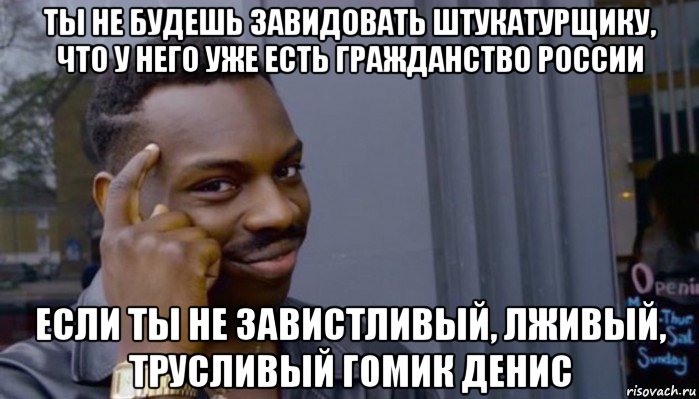 ты не будешь завидовать штукатурщику, что у него уже есть гражданство россии если ты не завистливый, лживый, трусливый гомик денис