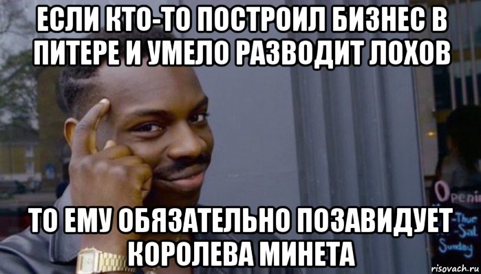 если кто-то построил бизнес в питере и умело разводит лохов то ему обязательно позавидует королева минета