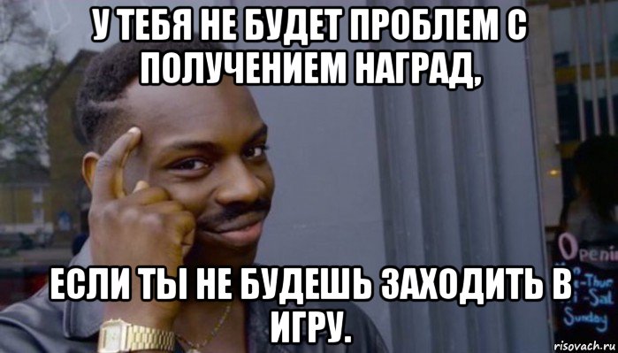 у тебя не будет проблем с получением наград, если ты не будешь заходить в игру., Мем Не делай не будет