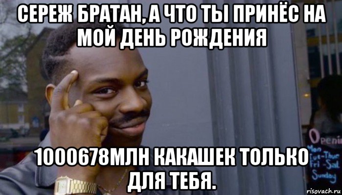 сереж братан, а что ты принёс на мой день рождения 1000678млн какашек только для тебя., Мем Не делай не будет