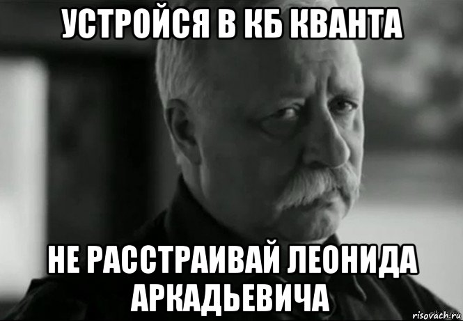 устройся в кб кванта не расстраивай леонида аркадьевича, Мем Не расстраивай Леонида Аркадьевича