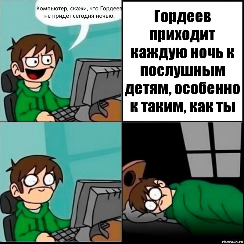 Компьютер, скажи, что Гордеев не придёт сегодня ночью. Гордеев приходит каждую ночь к послушным детям, особенно к таким, как ты