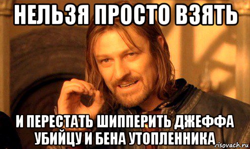 нельзя просто взять и перестать шипперить джеффа убийцу и бена утопленника, Мем Нельзя просто так взять и (Боромир мем)