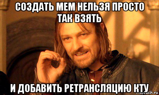 создать мем нельзя просто так взять и добавить ретрансляцию кту, Мем Нельзя просто так взять и (Боромир мем)