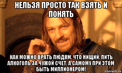 нельзя просто так взять и понять как можно врать людям, что нищий, пить алкоголь за чужой счет, а самому при этом быть миллионером!, Мем Нельзя просто так взять и (Боромир мем)