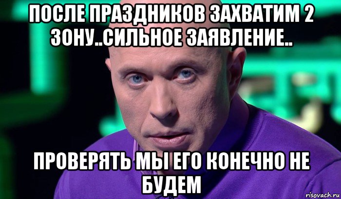 после праздников захватим 2 зону..сильное заявление.. проверять мы его конечно не будем, Мем Необъяснимо но факт