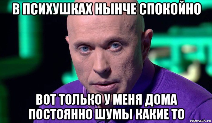 в психушках нынче спокойно вот только у меня дома постоянно шумы какие то, Мем Необъяснимо но факт