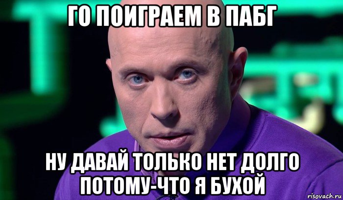 го поиграем в пабг ну давай только нет долго потому-что я бухой, Мем Необъяснимо но факт