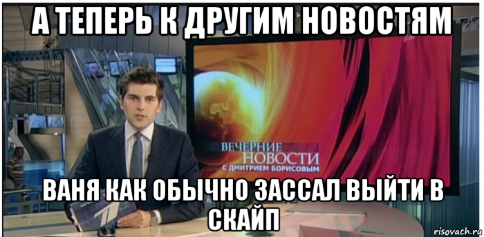 а теперь к другим новостям ваня как обычно зассал выйти в скайп