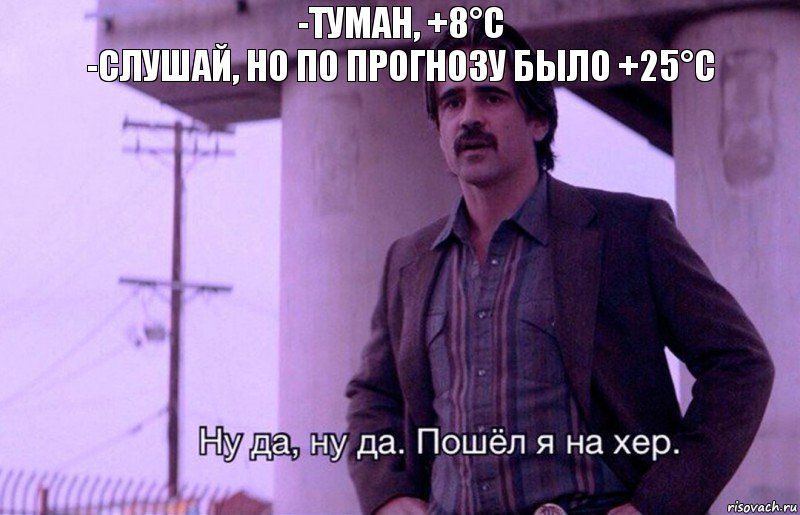 -Туман, +8°С
-Слушай, но по прогнозу было +25°С